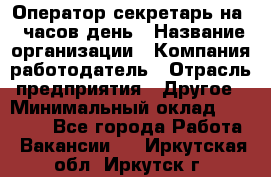 Оператор-секретарь на 5 часов день › Название организации ­ Компания-работодатель › Отрасль предприятия ­ Другое › Минимальный оклад ­ 28 000 - Все города Работа » Вакансии   . Иркутская обл.,Иркутск г.